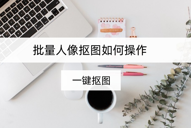 批量人像抠图如何操作